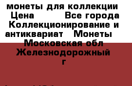 монеты для коллекции › Цена ­ 900 - Все города Коллекционирование и антиквариат » Монеты   . Московская обл.,Железнодорожный г.